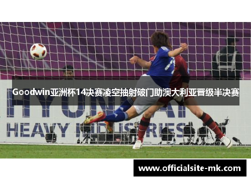 Goodwin亚洲杯14决赛凌空抽射破门助澳大利亚晋级半决赛 Goodwin亚洲杯14决赛凌空抽射破门助澳大利亚晋级半决赛