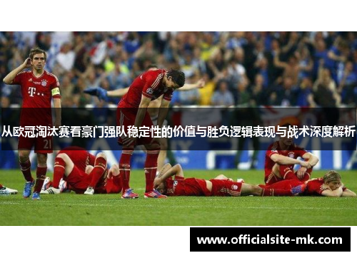 从欧冠淘汰赛看豪门强队稳定性的价值与胜负逻辑表现与战术深度解析 从欧冠淘汰赛看豪门强队稳定性的价值与胜负逻辑表现与战术深度解析