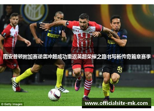 南安普顿附加赛逆袭冲超成功重返英超荣耀之路书写新传奇篇章赛季 南安普顿附加赛逆袭冲超成功重返英超荣耀之路书写新传奇篇章赛季