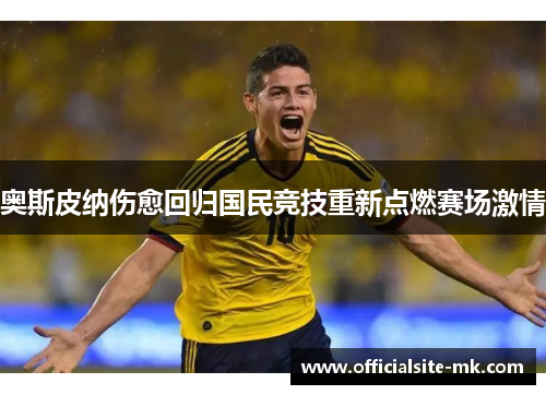 奥斯皮纳伤愈回归国民竞技重新点燃赛场激情 奥斯皮纳伤愈回归国民竞技重新点燃赛场激情
