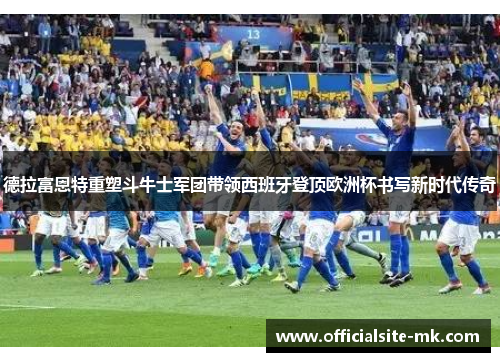 德拉富恩特重塑斗牛士军团带领西班牙登顶欧洲杯书写新时代传奇 德拉富恩特重塑斗牛士军团带领西班牙登顶欧洲杯书写新时代传奇