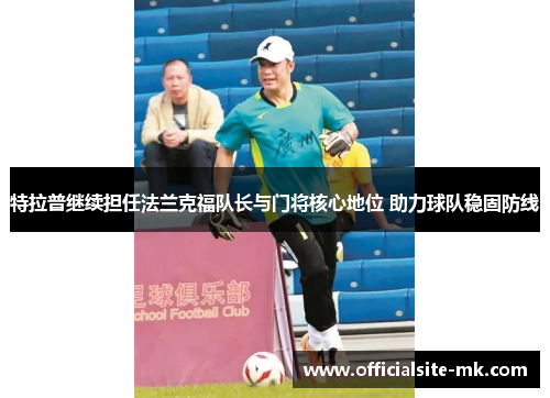 特拉普继续担任法兰克福队长与门将核心地位 助力球队稳固防线 特拉普继续担任法兰克福队长与门将核心地位 助力球队稳固防线
